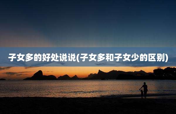 子女多的好处说说(子女多和子女少的区别)