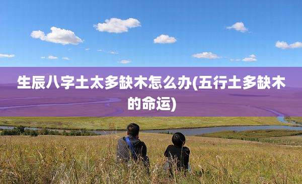 生辰八字土太多缺木怎么办(五行土多缺木的命运)