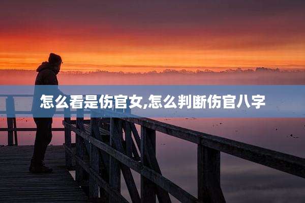 怎么看是伤官女,怎么判断伤官八字