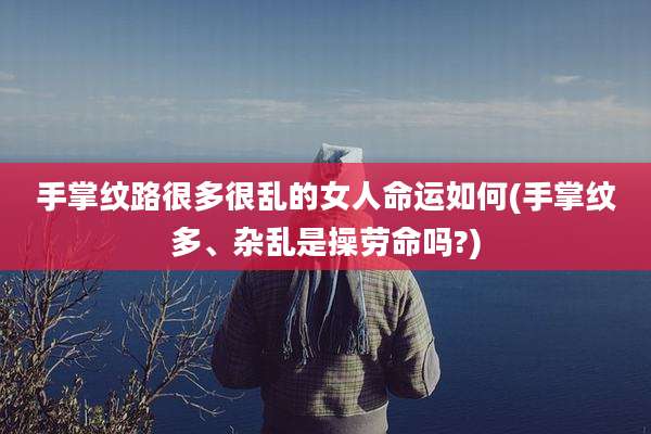 手掌纹路很多很乱的女人命运如何(手掌纹多、杂乱是操劳命吗?)