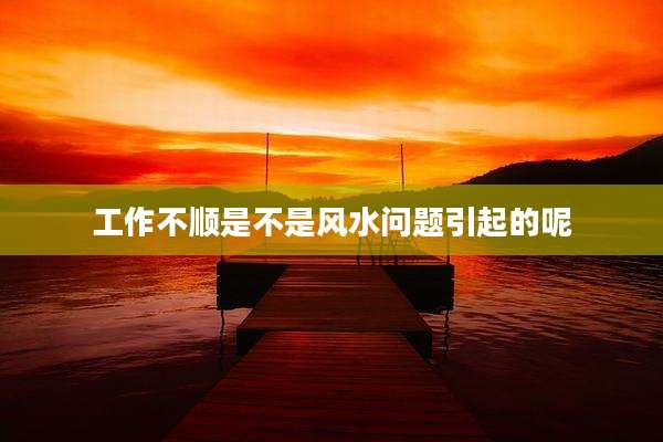 工作不顺是不是风水问题引起的呢