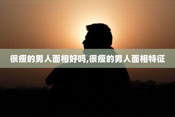 很瘦的男人面相好吗,很瘦的男人面相特征