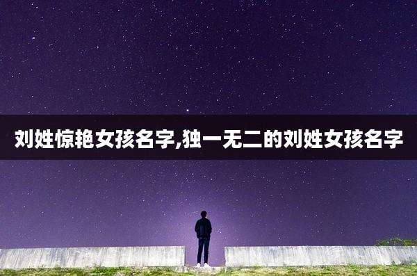 刘姓惊艳女孩名字,独一无二的刘姓女孩名字