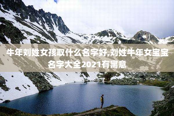 牛年刘姓女孩取什么名字好,刘姓牛年女宝宝名字大全2021有寓意