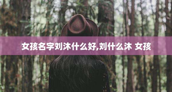 女孩名字刘沐什么好,刘什么沐 女孩