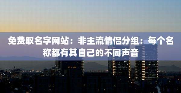 免费取名字网站：非主流情侣分组：每个名称都有其自己的不同声音