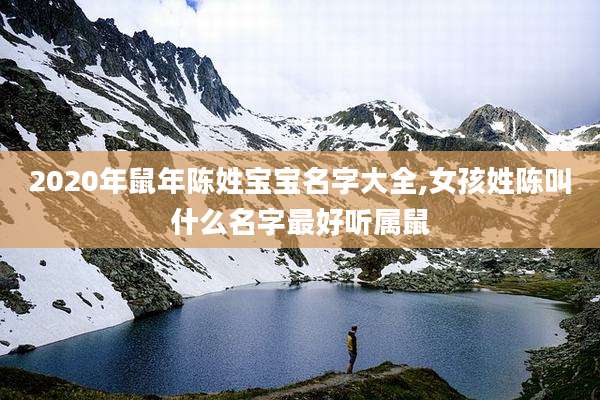 2020年鼠年陈姓宝宝名字大全,女孩姓陈叫什么名字最好听属鼠