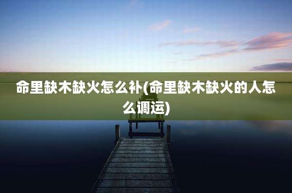 命里缺木缺火怎么补(命里缺木缺火的人怎么调运)