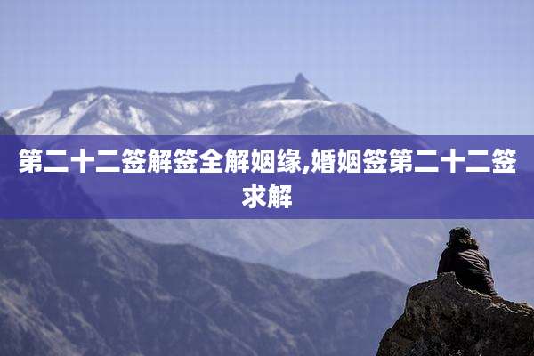 第二十二签解签全解姻缘,婚姻签第二十二签求解