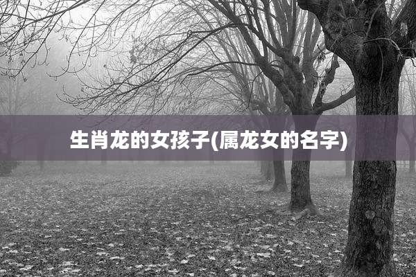 生肖龙的女孩子(属龙女的名字)