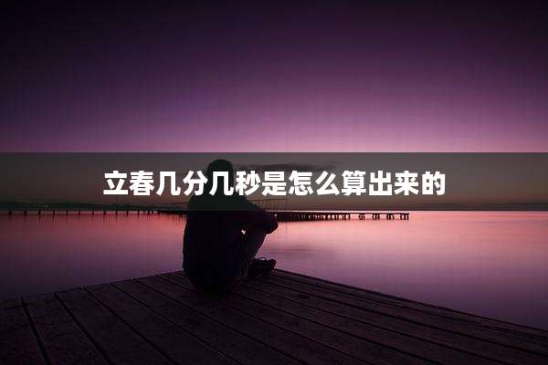 立春几分几秒是怎么算出来的