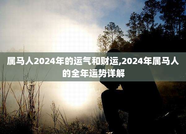 属马人2024年的运气和财运,2024年属马人的全年运势详解