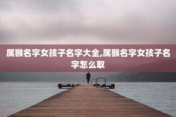 属猴名字女孩子名字大全,属猴名字女孩子名字怎么取