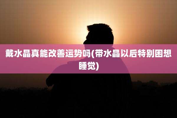 戴水晶真能改善运势吗(带水晶以后特别困想睡觉)
