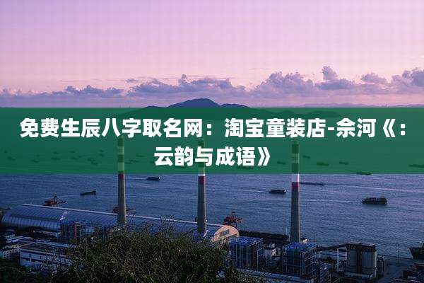 免费生辰八字取名网：淘宝童装店-佘河《：云韵与成语》