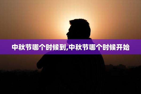 中秋节哪个时候到,中秋节哪个时候开始