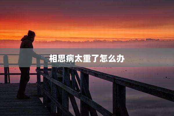 相思病太重了怎么办