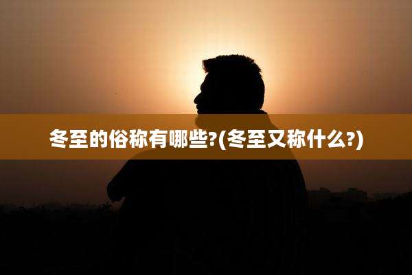 冬至的俗称有哪些?(冬至又称什么?)