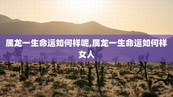 属龙一生命运如何样呢,属龙一生命运如何样女人
