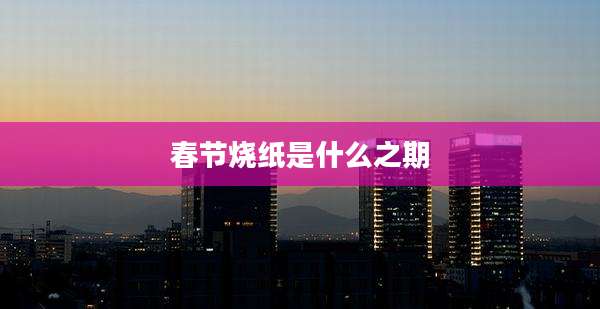 春节烧纸是什么之期
