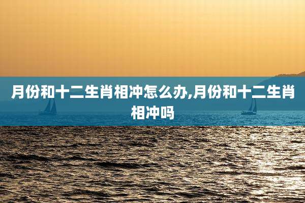 月份和十二生肖相冲怎么办,月份和十二生肖相冲吗