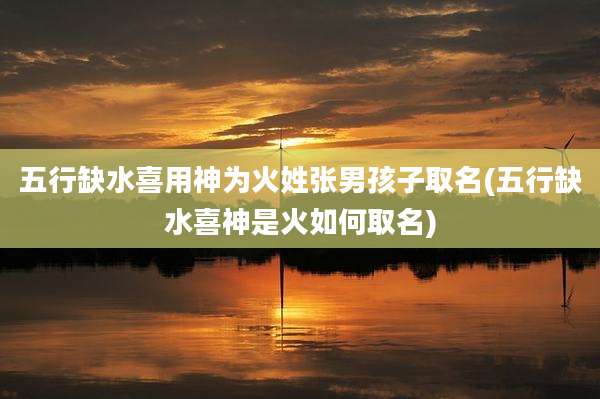 五行缺水喜用神为火姓张男孩子取名(五行缺水喜神是火如何取名)
