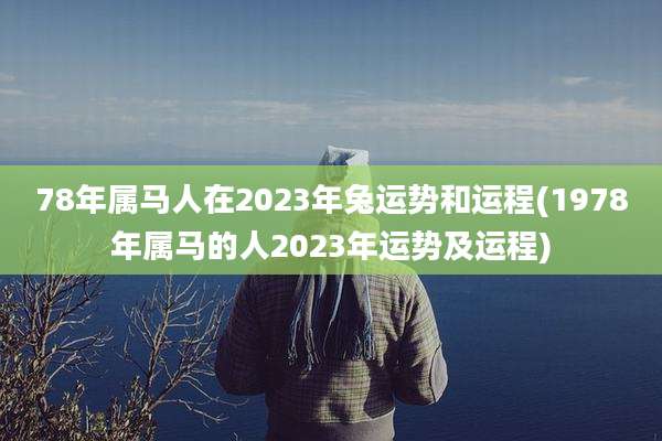 78年属马人在2023年兔运势和运程(1978年属马的人2023年运势及运程)