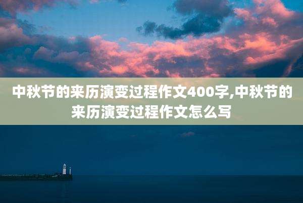 中秋节的来历演变过程作文400字,中秋节的来历演变过程作文怎么写