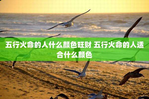 五行火命的人什么颜色旺财 五行火命的人适合什么颜色