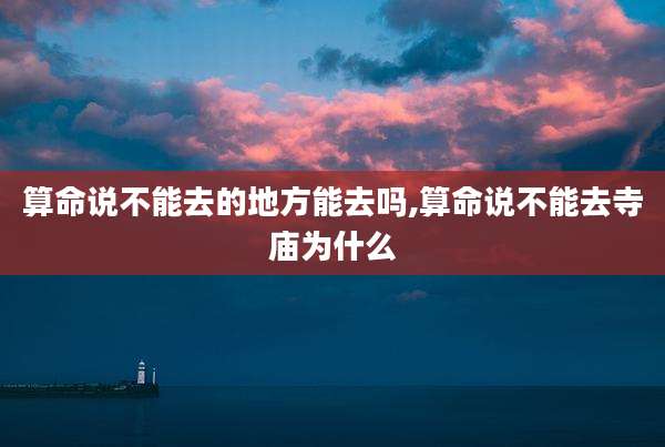 算命说不能去的地方能去吗,算命说不能去寺庙为什么