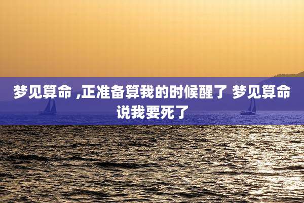 梦见算命 ,正准备算我的时候醒了 梦见算命说我要死了