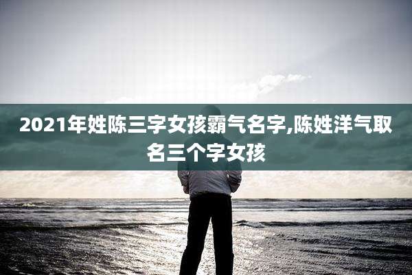 2021年姓陈三字女孩霸气名字,陈姓洋气取名三个字女孩