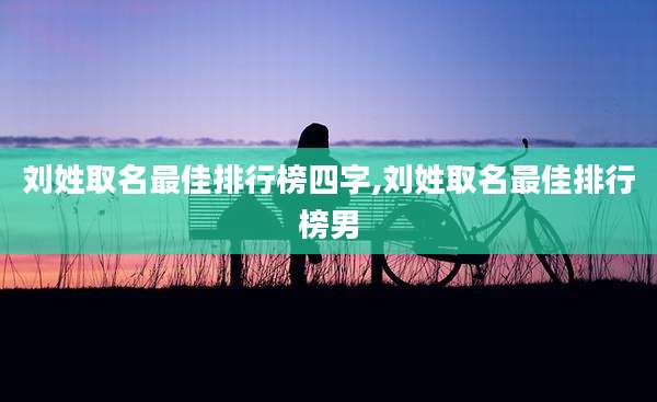 刘姓取名最佳排行榜四字,刘姓取名最佳排行榜男