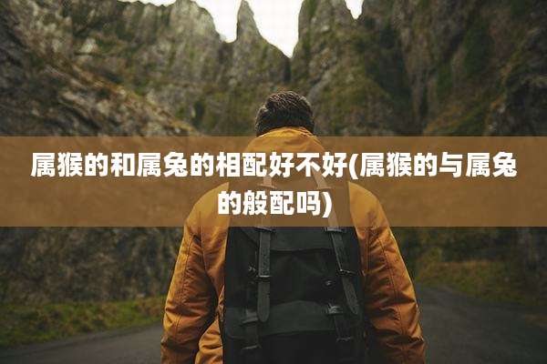 属猴的和属兔的相配好不好(属猴的与属兔的般配吗)