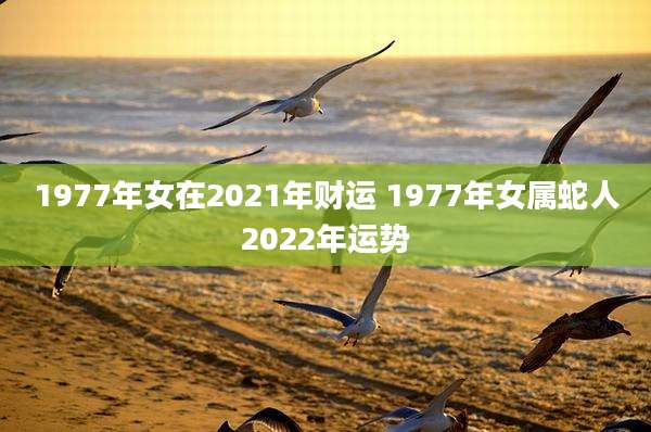 1977年女在2021年财运 1977年女属蛇人2022年运势