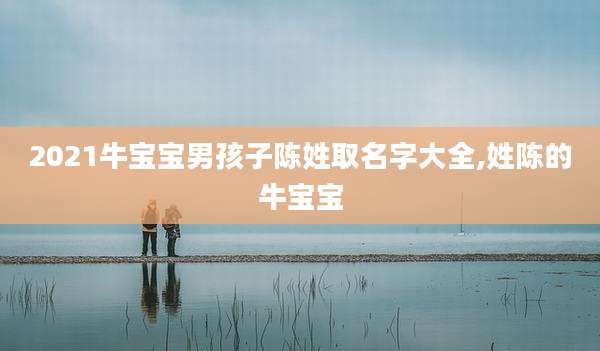 2021牛宝宝男孩子陈姓取名字大全,姓陈的牛宝宝