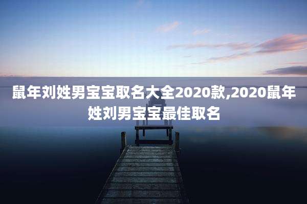 鼠年刘姓男宝宝取名大全2020款,2020鼠年姓刘男宝宝最佳取名