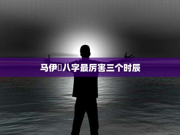 马伊琍八字最厉害三个时辰