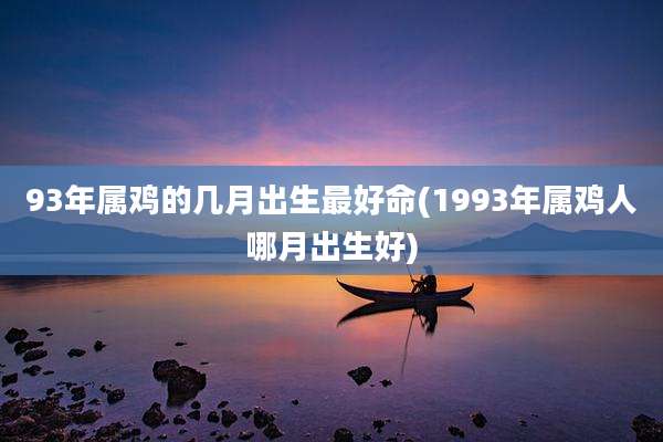 93年属鸡的几月出生最好命(1993年属鸡人哪月出生好)