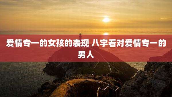 爱情专一的女孩的表现 八字看对爱情专一的男人