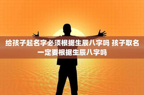 给孩子起名字必须根据生辰八字吗 孩子取名一定要根据生辰八字吗