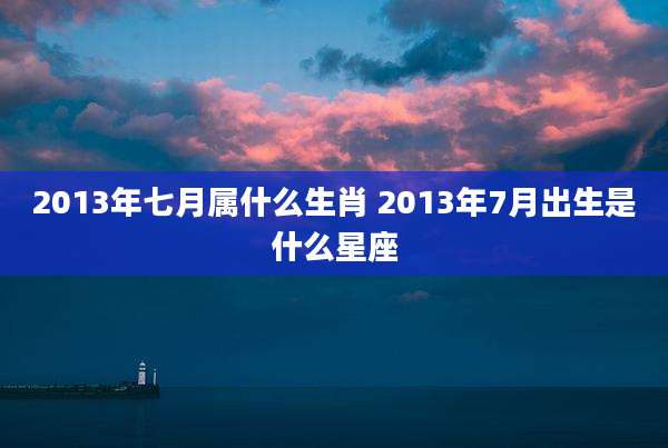 2013年七月属什么生肖 2013年7月出生是什么星座