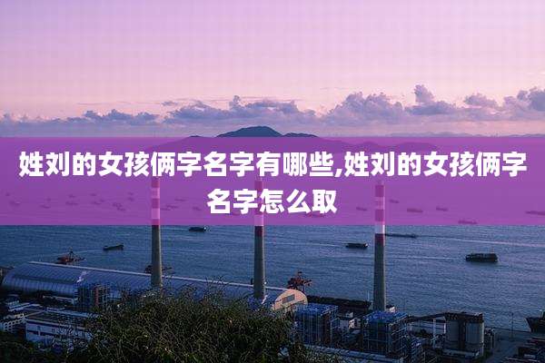 姓刘的女孩俩字名字有哪些,姓刘的女孩俩字名字怎么取