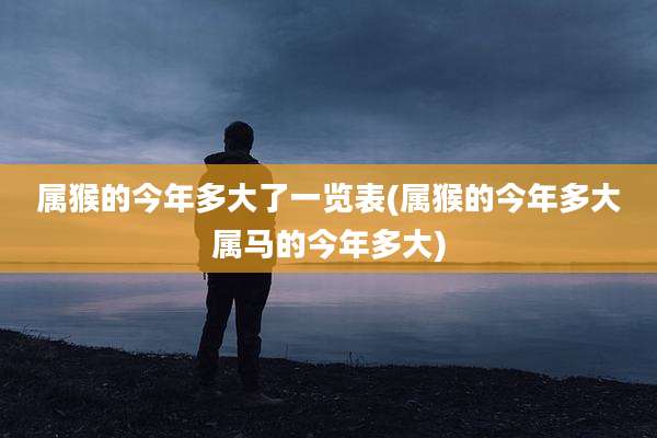 属猴的今年多大了一览表(属猴的今年多大属马的今年多大)
