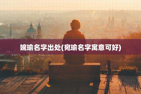 婉瑜名字出处(宛瑜名字寓意可好)