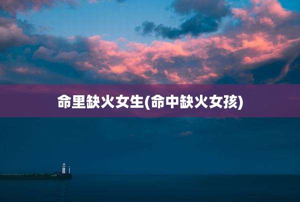命里缺火女生(命中缺火女孩)