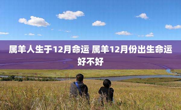 属羊人生于12月命运 属羊12月份出生命运好不好