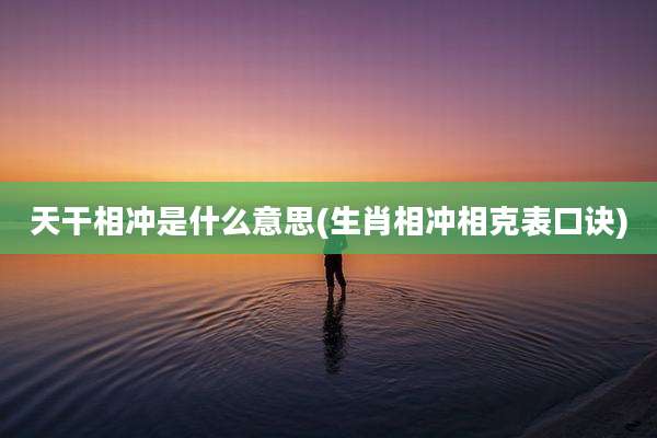 天干相冲是什么意思(生肖相冲相克表口诀)