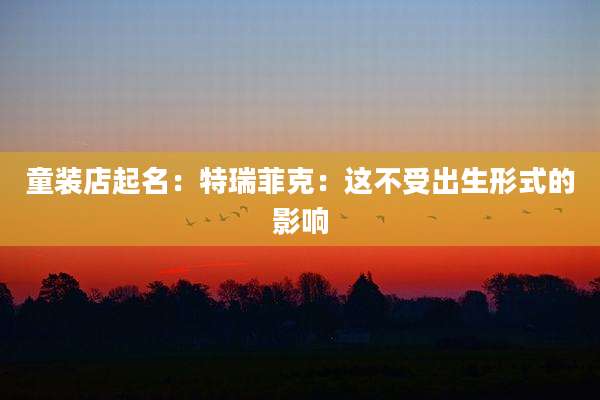 童装店起名:特瑞菲克:这不受出生形式的影响