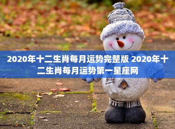 2020年十二生肖每月运势完整版 2020年十二生肖每月运势第一星座网